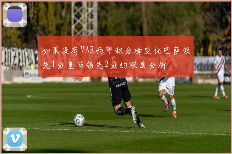 如果没有VAR西甲积分榜变化巴萨领先1分皇马领先2分的深度分析