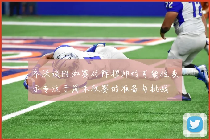 齐沃谈附加赛对阵穆帅的可能性表示专注于周末联赛的准备与挑战