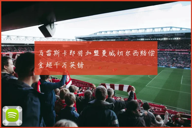 马雷斯卡即将加盟曼城切尔西赔偿金超千万英镑