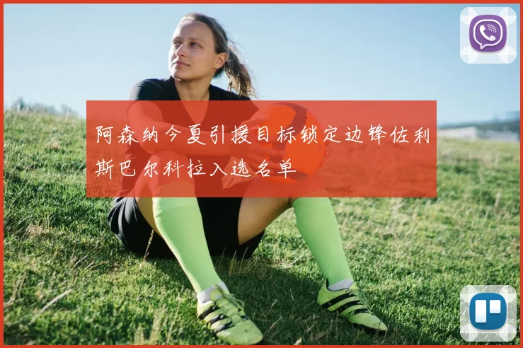 阿森纳今夏引援目标锁定边锋佐利斯巴尔科拉入选名单