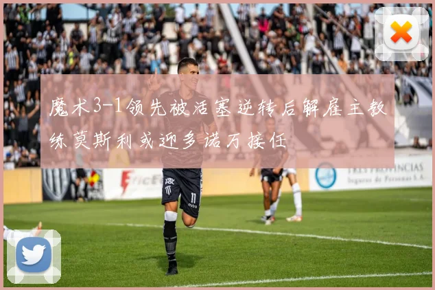 魔术3-1领先被活塞逆转后解雇主教练莫斯利或迎多诺万接任