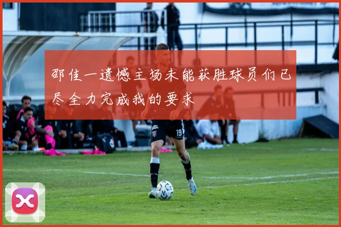 邵佳一遗憾主场未能获胜球员们已尽全力完成我的要求