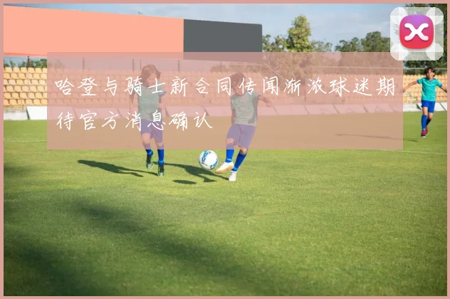 哈登与骑士新合同传闻渐浓球迷期待官方消息确认