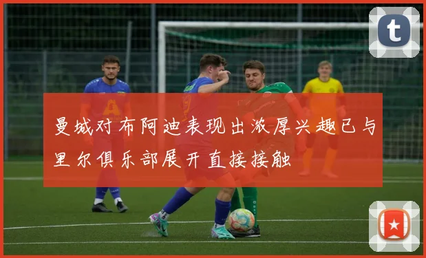 曼城对布阿迪表现出浓厚兴趣已与里尔俱乐部展开直接接触