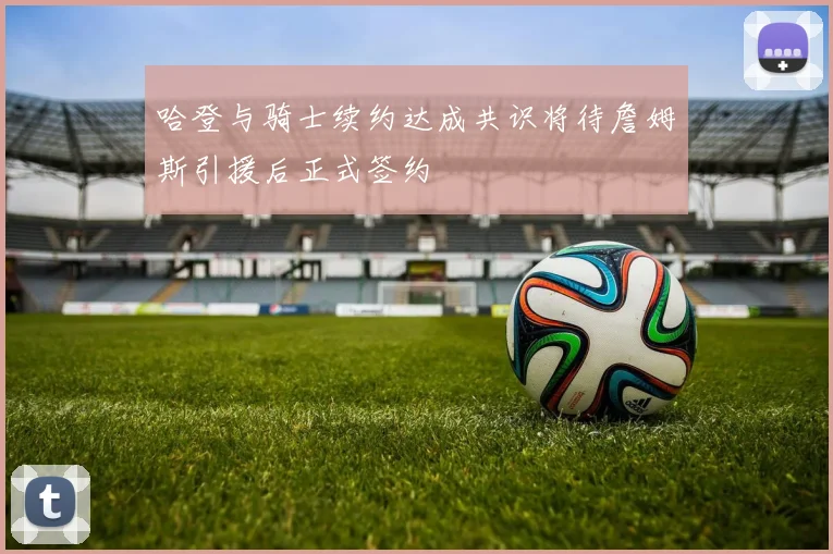 哈登与骑士续约达成共识将待詹姆斯引援后正式签约