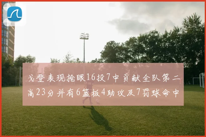 戈登表现抢眼16投7中贡献全队第二高23分并有6篮板4助攻及7罚球命中