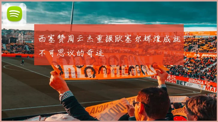 西塞赞周云杰重振欧塞尔辉煌成就不可思议的奇迹