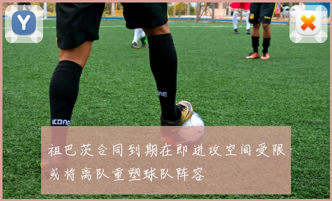 祖巴茨合同到期在即进攻空间受限或将离队重塑球队阵容