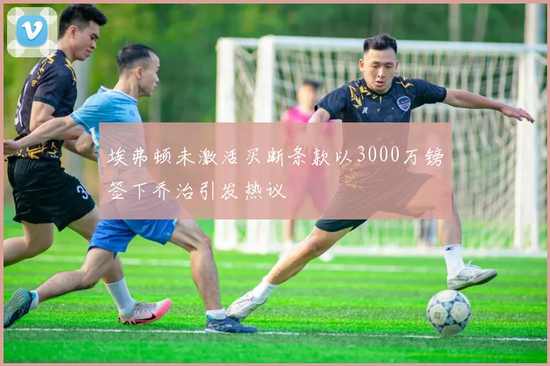 埃弗顿未激活买断条款以3000万镑签下乔治引发热议