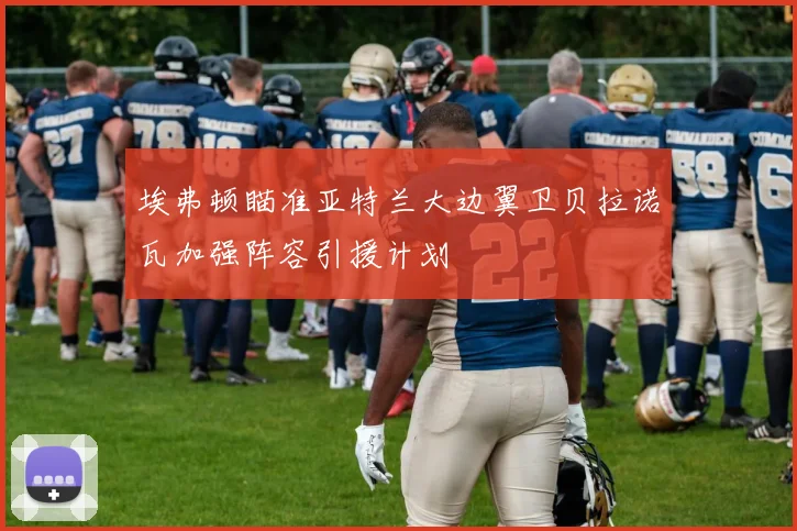 埃弗顿瞄准亚特兰大边翼卫贝拉诺瓦加强阵容引援计划