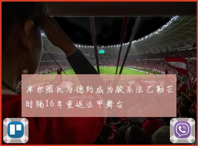 库尔图瓦与德约成为股东法乙勒芒时隔16年重返法甲舞台