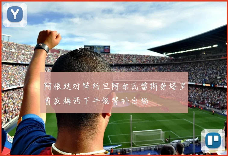 阿根廷对阵约旦阿尔瓦雷斯劳塔罗首发梅西下半场替补出场