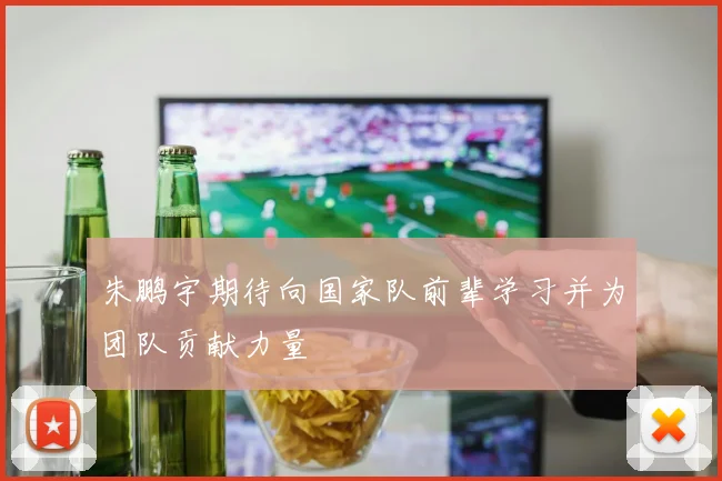 朱鹏宇期待向国家队前辈学习并为团队贡献力量