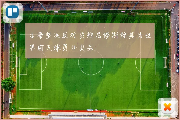 古蒂坚决反对卖维尼修斯称其为世界前五球员非卖品