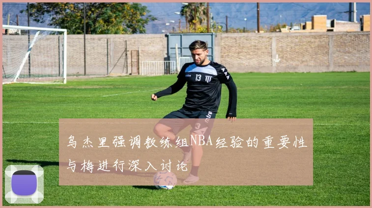 乌杰里强调教练组NBA经验的重要性与梅进行深入讨论