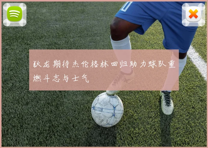 狄龙期待杰伦格林回归助力球队重燃斗志与士气