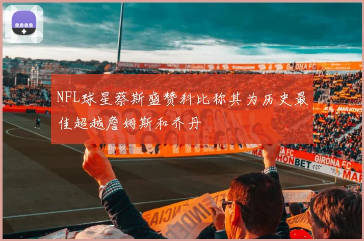NFL球星蔡斯盛赞科比称其为历史最佳超越詹姆斯和乔丹