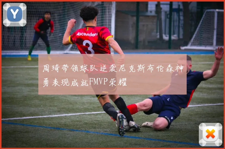 周琦带领球队逆袭尼克斯布伦森神勇表现成就FMVP荣耀
