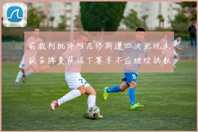 前裁判批评维尼修斯遭四次犯规未获黄牌曼萨诺下赛季不应继续执教西甲