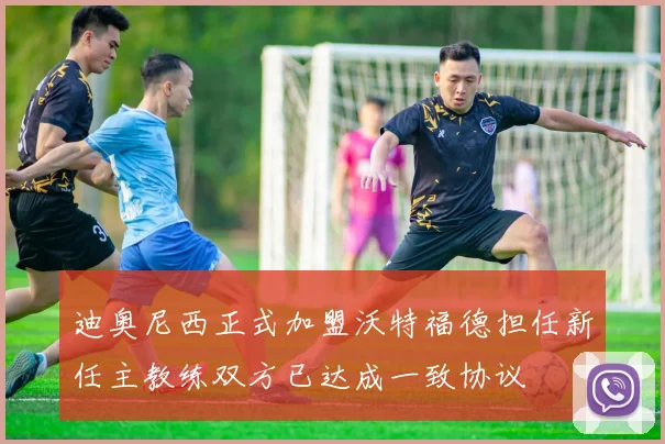 迪奥尼西正式加盟沃特福德担任新任主教练双方已达成一致协议