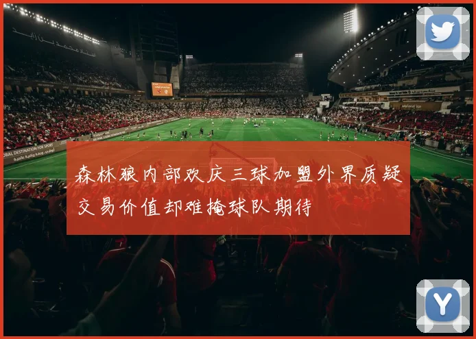 森林狼内部欢庆三球加盟外界质疑交易价值却难掩球队期待