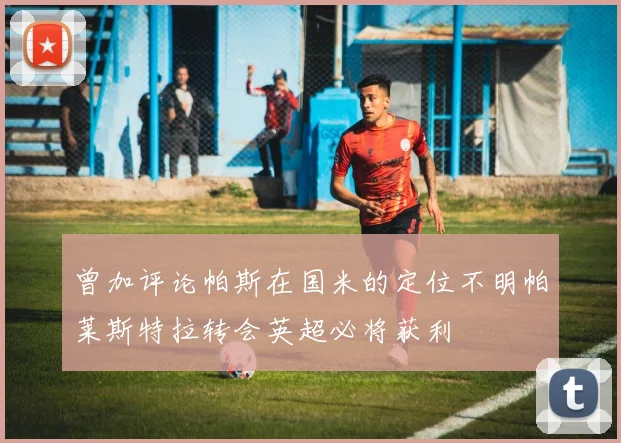 曾加评论帕斯在国米的定位不明帕莱斯特拉转会英超必将获利