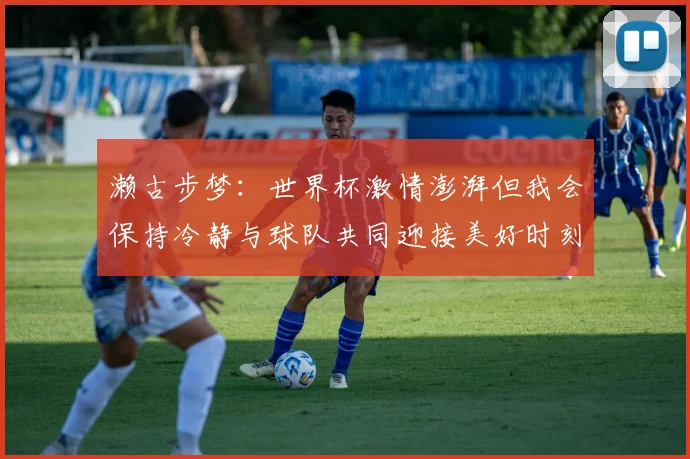 濑古步梦：世界杯激情澎湃但我会保持冷静与球队共同迎接美好时刻