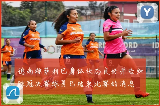 德尚称萨利巴身体状态良好并告知欧冠决赛球员已结束比赛的消息