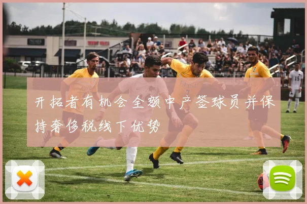 开拓者有机会全额中产签球员并保持奢侈税线下优势