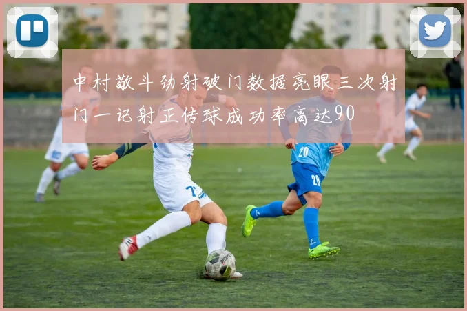 中村敬斗劲射破门数据亮眼三次射门一记射正传球成功率高达90