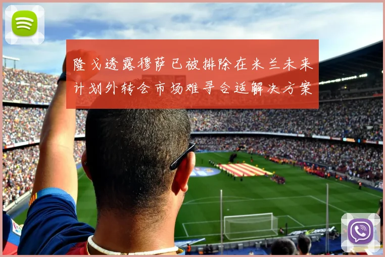 隆戈透露穆萨已被排除在米兰未来计划外转会市场难寻合适解决方案