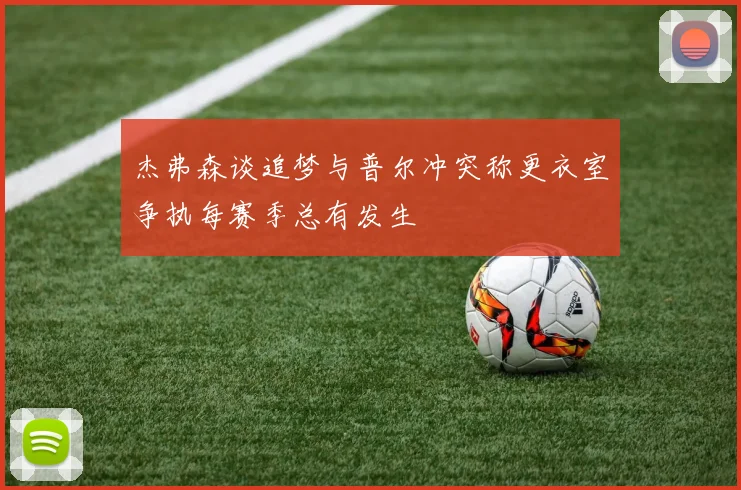 杰弗森谈追梦与普尔冲突称更衣室争执每赛季总有发生