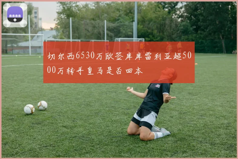 切尔西6530万欧签库库雷利亚超5000万转手皇马是否回本
