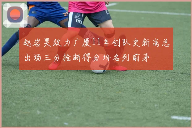 赵岩昊效力广厦11年创队史新高总出场三分抢断得分均名列前茅