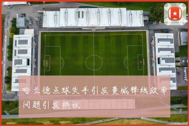 哈兰德点球失手引发曼城锋线效率问题引发热议