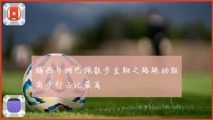 梅西与姆巴佩散步金靴之路跑动距离步行占比最高