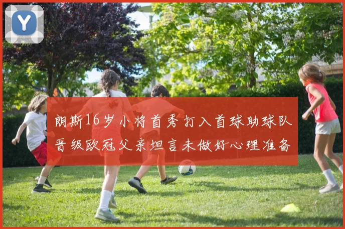 朗斯16岁小将首秀打入首球助球队晋级欧冠父亲坦言未做好心理准备
