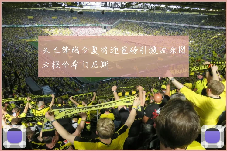 米兰锋线今夏将迎重磅引援波尔图未报价希门尼斯
