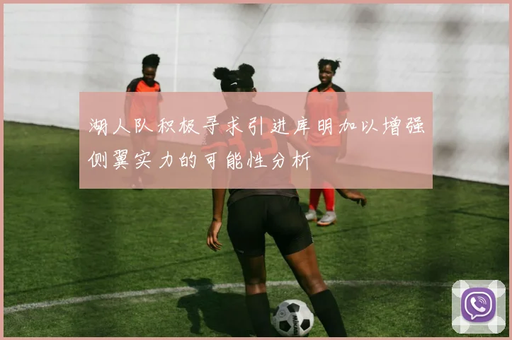 湖人队积极寻求引进库明加以增强侧翼实力的可能性分析